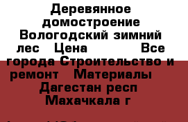 Деревянное домостроение Вологодский зимний лес › Цена ­ 8 000 - Все города Строительство и ремонт » Материалы   . Дагестан респ.,Махачкала г.